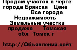 Продам участок в черте города Брянска › Цена ­ 800 000 - Все города Недвижимость » Земельные участки продажа   . Томская обл.,Томск г.